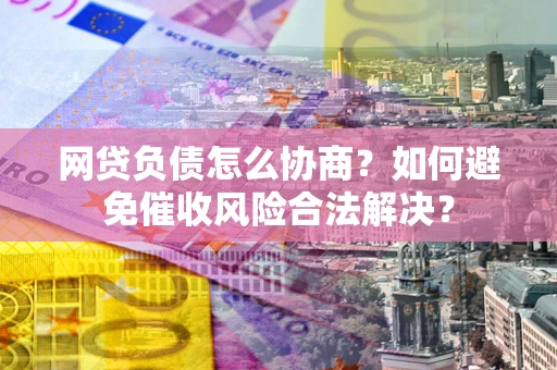 武汉网贷负债怎么协商？如何避免催收风险合法解决？