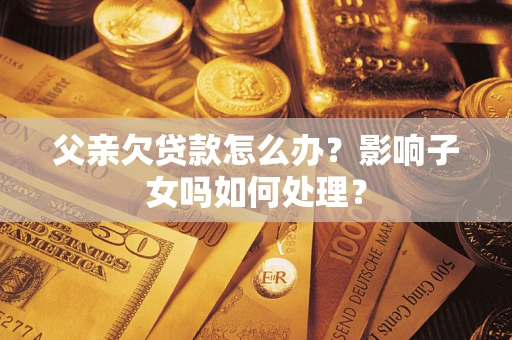 武汉父亲欠贷款怎么办？影响子女吗如何处理？