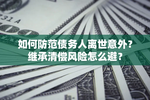 武汉如何防范债务人离世意外？继承清偿风险怎么避？