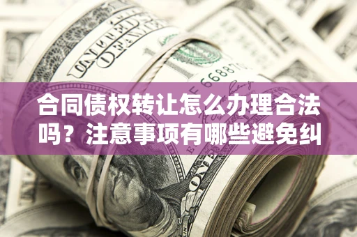 武汉合同债权转让怎么办理合法吗？注意事项有哪些避免纠纷？