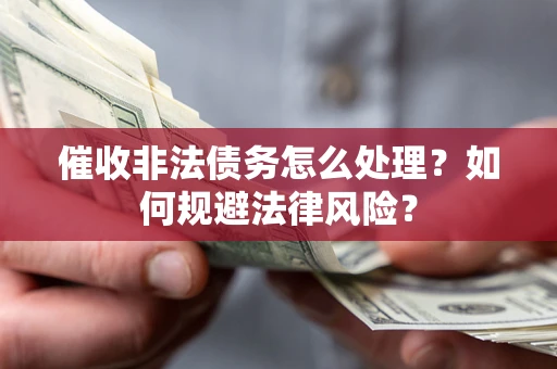 武汉催收非法债务怎么处理？如何规避法律风险？