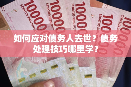 武汉如何应对债务人去世？债务处理技巧哪里学？
