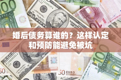 武汉婚后债务算谁的？这样认定和预防能避免被坑