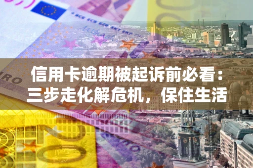武汉信用卡逾期被起诉前必看：三步走化解危机，保住生活尊严
