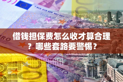 武汉借钱担保费怎么收才算合理？哪些套路要警惕？