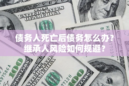 武汉债务人死亡后债务怎么办？继承人风险如何规避？