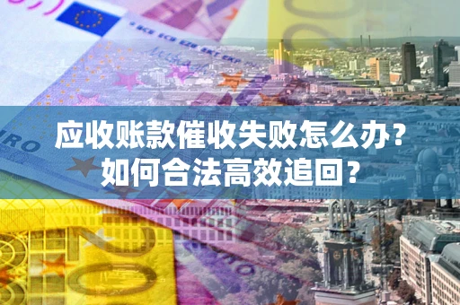 武汉应收账款催收失败怎么办？如何合法高效追回？