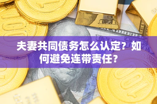 武汉夫妻共同债务怎么认定？如何避免连带责任？