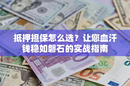 武汉抵押担保怎么选？让您血汗钱稳如磐石的实战指南