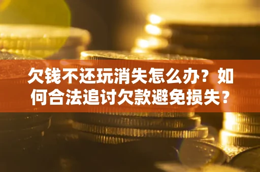 武汉欠钱不还玩消失怎么办？如何合法追讨欠款避免损失？