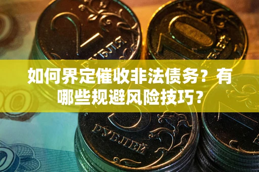 武汉如何界定催收非法债务？有哪些规避风险技巧？