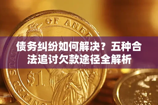 武汉债务纠纷如何解决？五种合法追讨欠款途径全解析