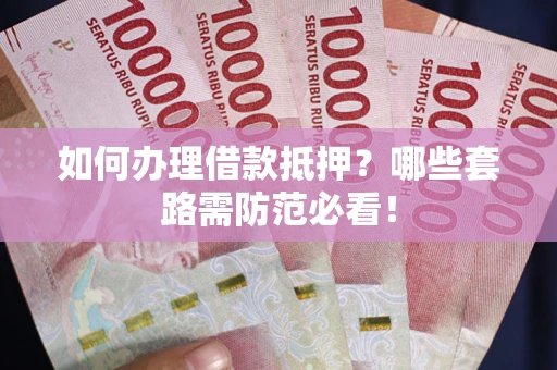 武汉如何办理借款抵押？哪些套路需防范必看！
