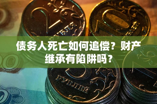 武汉债务人死亡如何追偿？财产继承有陷阱吗？