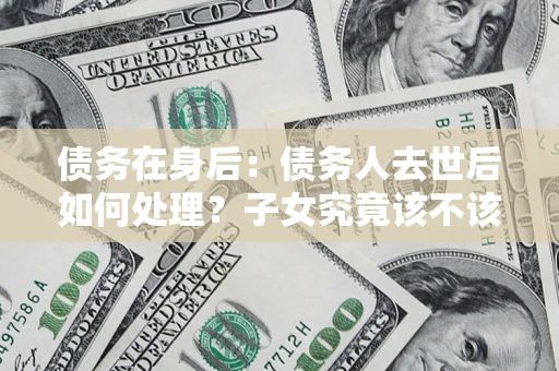 武汉债务在身后：债务人去世后如何处理？子女究竟该不该还钱？