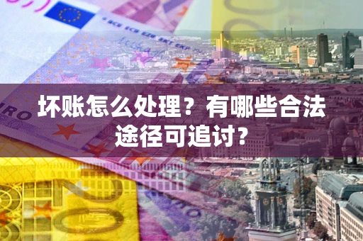 武汉坏账怎么处理？有哪些合法途径可追讨？