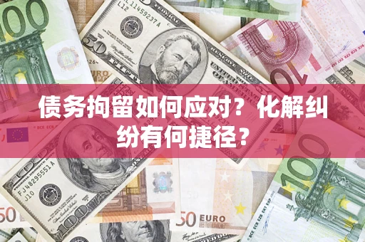 武汉债务拘留如何应对？化解纠纷有何捷径？