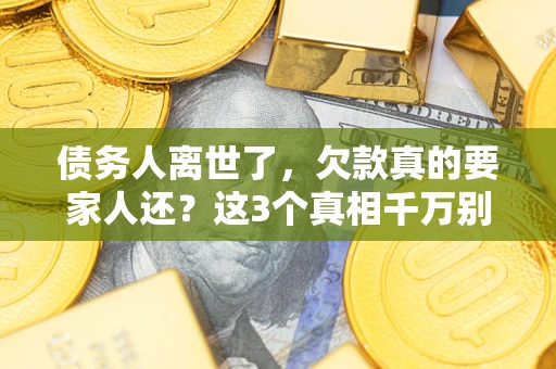 武汉债务人离世了，欠款真的要家人还？这3个真相千万别弄错