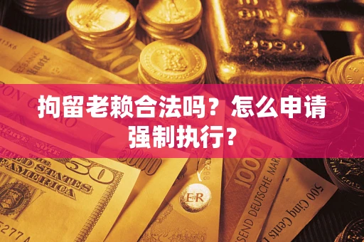武汉拘留老赖合法吗？怎么申请强制执行？