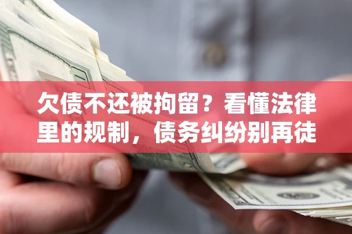 武汉欠债不还被拘留？看懂法律里的规制，债务纠纷别再徒劳奔波