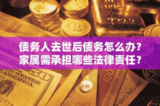 武汉债务人去世后债务怎么办？家属需承担哪些法律责任？