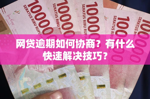 武汉网贷逾期如何协商？有什么快速解决技巧？