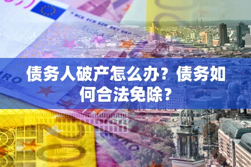 武汉债务人破产怎么办？债务如何合法免除？