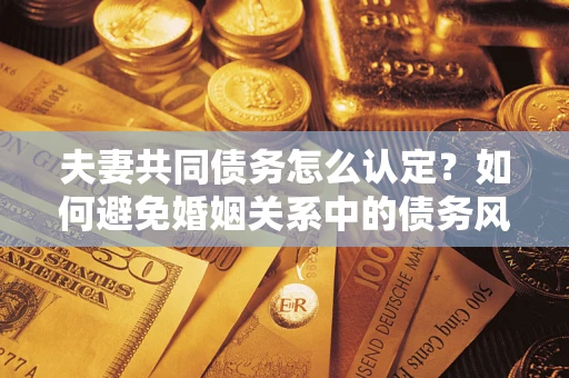 武汉夫妻共同债务怎么认定？如何避免婚姻关系中的债务风险？