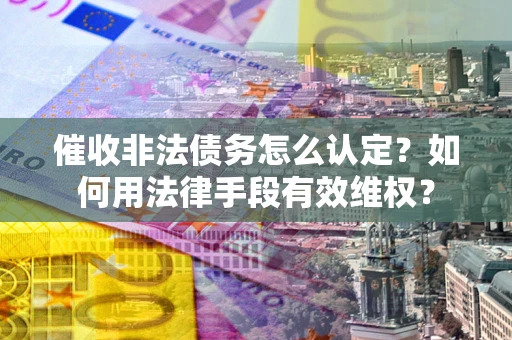 武汉催收非法债务怎么认定？如何用法律手段有效维权？