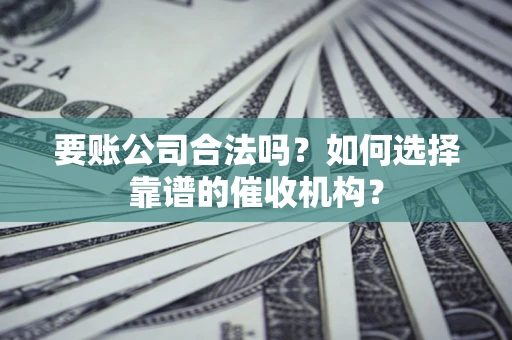 武汉要账公司合法吗？如何选择靠谱的催收机构？