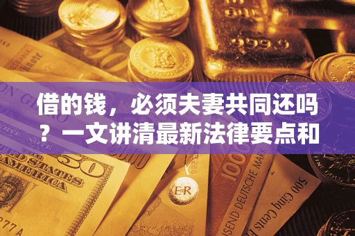 武汉借的钱，必须夫妻共同还吗？一文讲清最新法律要点和避坑指南