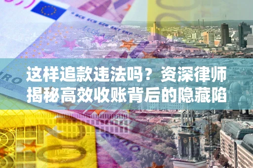 武汉这样追款违法吗？资深律师揭秘高效收账背后的隐藏陷阱