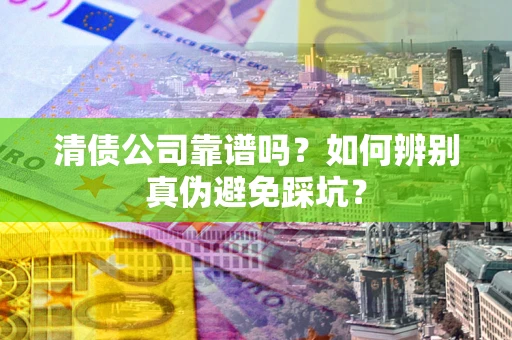 武汉清债公司靠谱吗？如何辨别真伪避免踩坑？