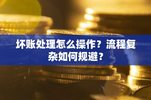 武汉坏账处理怎么操作？流程复杂如何规避？
