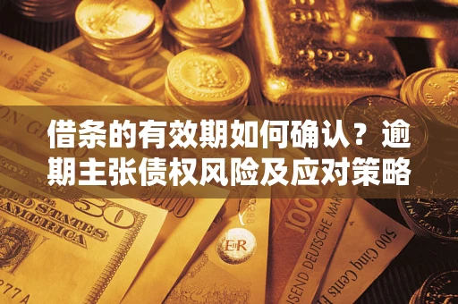 武汉借条的有效期如何确认？逾期主张债权风险及应对策略？