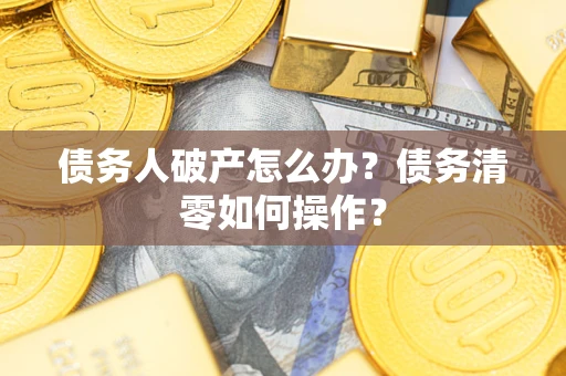 武汉债务人破产怎么办？债务清零如何操作？