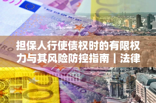 武汉担保人行使债权时的有限权力与其风险防控指南｜法律实务解析