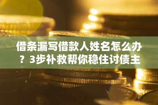 武汉借条漏写借款人姓名怎么办？3步补救帮你稳住讨债主动权