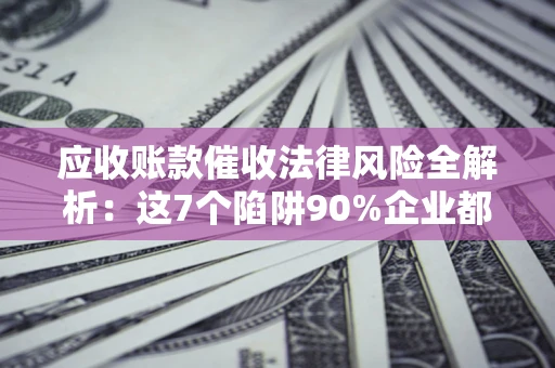 武汉应收账款催收法律风险全解析：这7个陷阱90%企业都踩过（含合规应对指南）