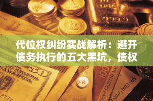 武汉代位权纠纷实战解析：避开债务执行的五大黑坑，债权人必看指南