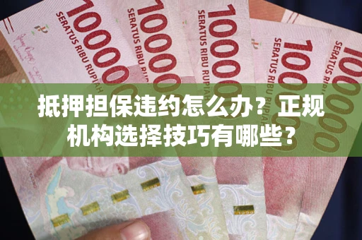 武汉抵押担保违约怎么办？正规机构选择技巧有哪些？