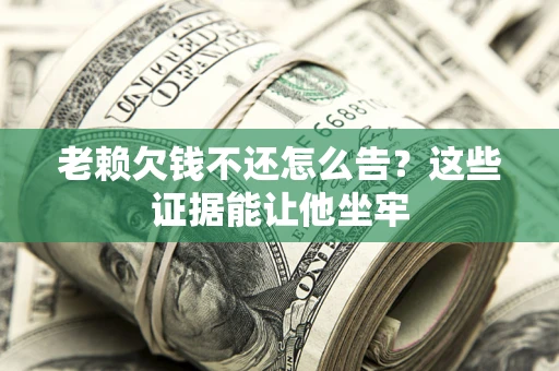 武汉老赖欠钱不还怎么告？这些证据能让他坐牢