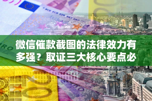 武汉微信催款截图的法律效力有多强？取证三大核心要点必须知道！