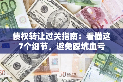 武汉债权转让过关指南：看懂这7个细节，避免踩坑血亏