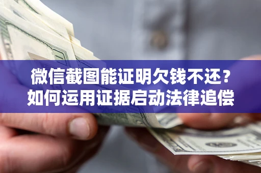 武汉微信截图能证明欠钱不还？如何运用证据启动法律追偿程序？