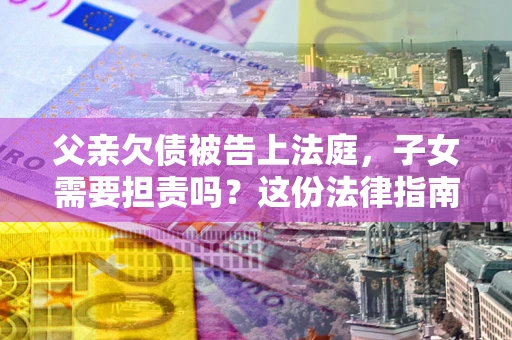 武汉父亲欠债被告上法庭，子女需要担责吗？这份法律指南必须看完