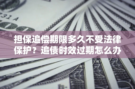 武汉担保追偿期限多久不受法律保护？追债时效过期怎么办？