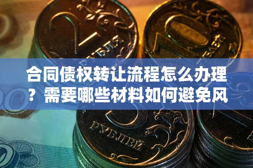 武汉合同债权转让流程怎么办理？需要哪些材料如何避免风险？