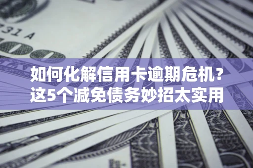 武汉如何化解信用卡逾期危机？这5个减免债务妙招太实用