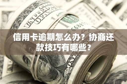 武汉信用卡逾期怎么办？协商还款技巧有哪些？